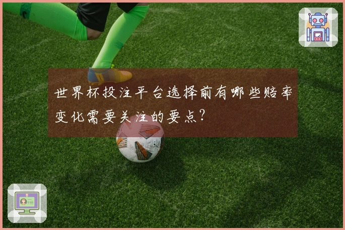 世界杯投注平台选择前有哪些赔率变化需要关注的要点？