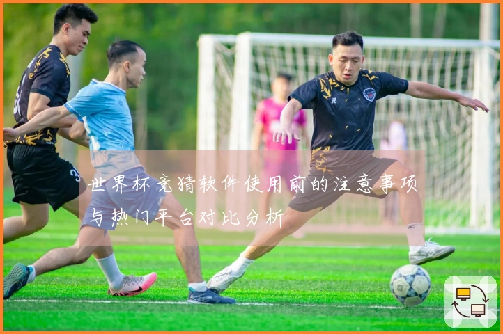 世界杯竞猜软件使用前的注意事项与热门平台对比分析