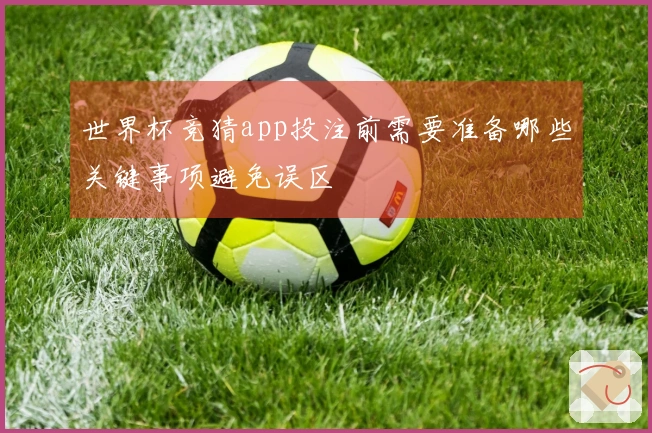世界杯竞猜app投注前需要准备哪些关键事项避免误区
