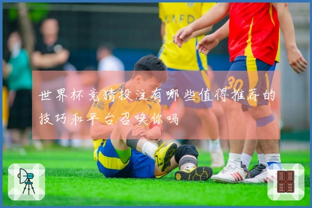 世界杯竞猜投注有哪些值得推荐的技巧和平台召唤你吗