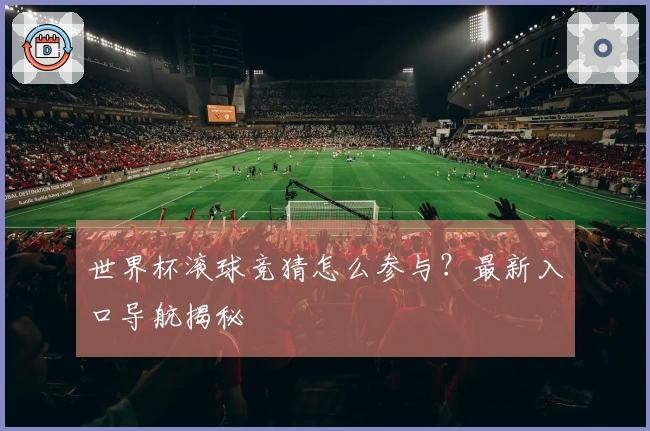 世界杯滚球竞猜怎么参与?最新入口导航揭秘