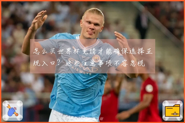 怎么买世界杯竞猜才能确保选择正规入口？这些注意事项不容忽视