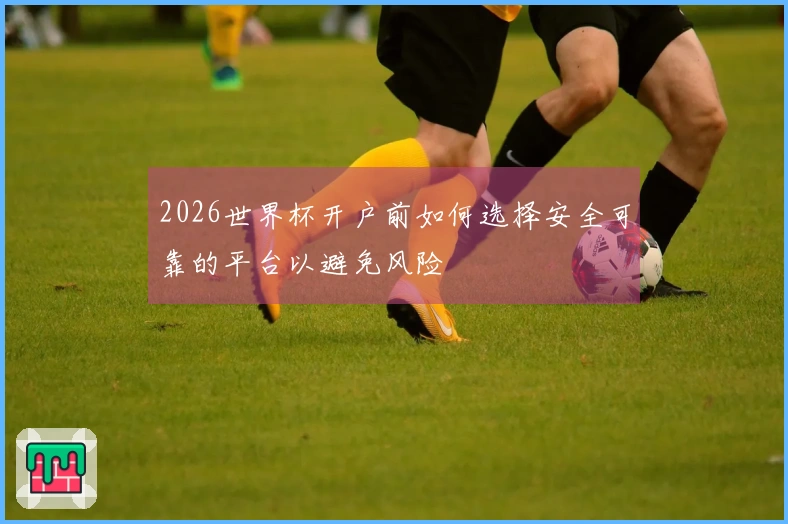 2026世界杯开户前如何选择安全可靠的平台以避免风险