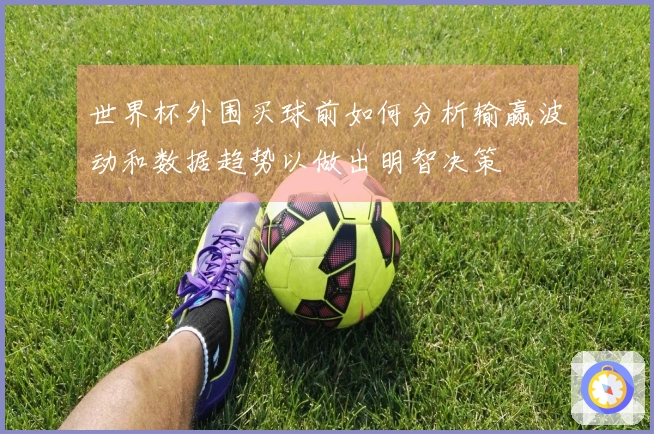 世界杯外围买球前如何分析输赢波动和数据趋势以做出明智决策