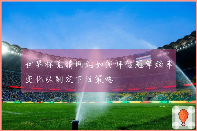 世界杯竞猜网站如何评估冠军赔率变化以制定下注策略