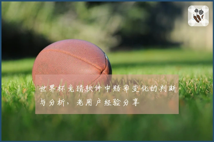 世界杯竞猜软件中赔率变化的判断与分析，老用户经验分享