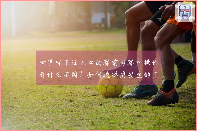 世界杯下注入口的赛前与赛中操作有什么不同？如何选择更安全的下注方式？