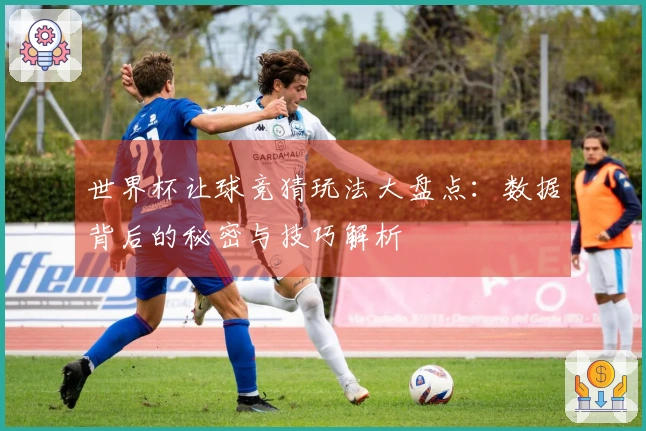 世界杯让球竞猜玩法大盘点：数据背后的秘密与技巧解析