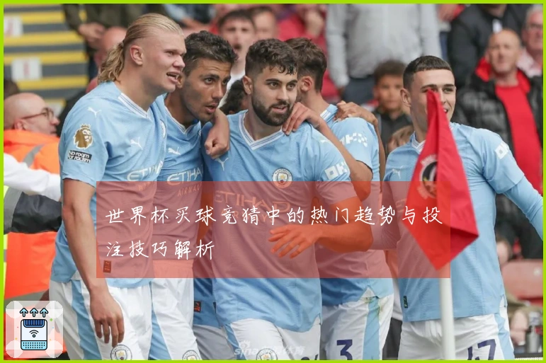 世界杯买球竞猜中的热门趋势与投注技巧解析