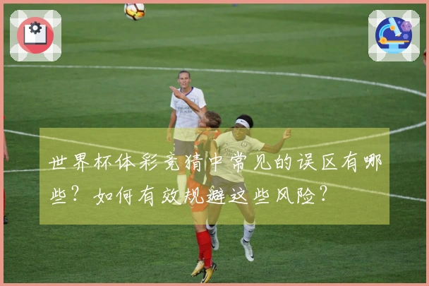 世界杯体彩竞猜中常见的误区有哪些？如何有效规避这些风险？