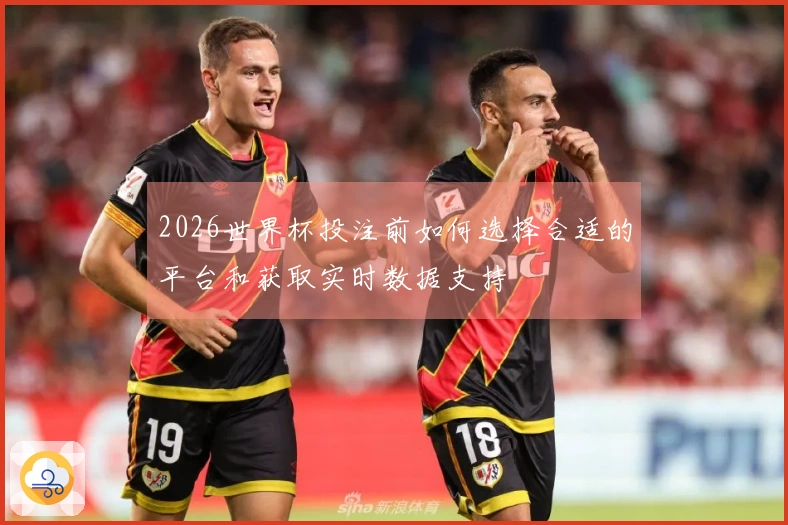 2026世界杯投注前如何选择合适的平台和获取实时数据支持