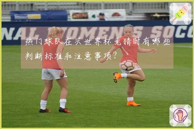 热门球队在买世界杯竞猜时有哪些判断标准和注意事项？