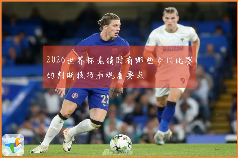 2026世界杯竞猜时有哪些冷门比赛的判断技巧和观看要点