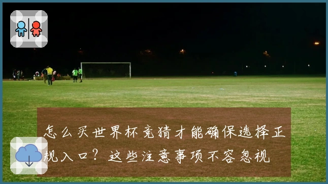 怎么买世界杯竞猜才能确保选择正规入口？这些注意事项不容忽视