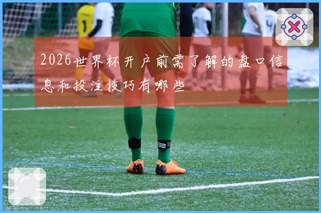 2026世界杯开户前需了解的盘口信息和投注技巧有哪些