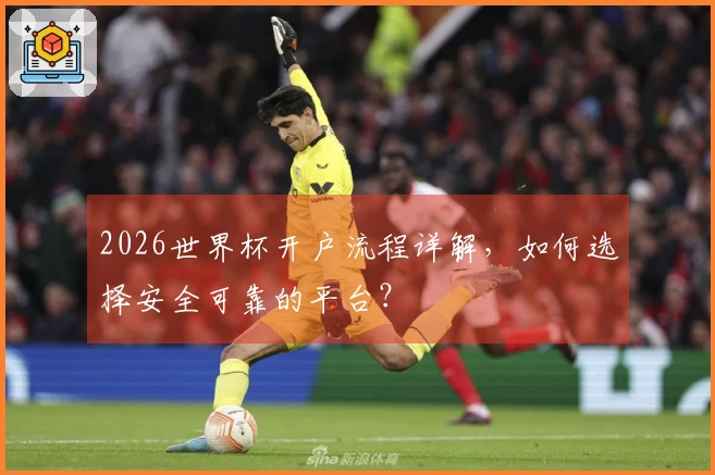 2026世界杯开户流程详解，如何选择安全可靠的平台？