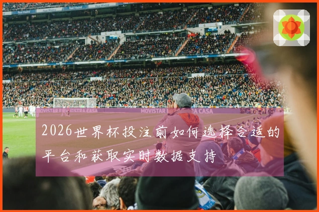 2026世界杯投注前如何选择合适的平台和获取实时数据支持