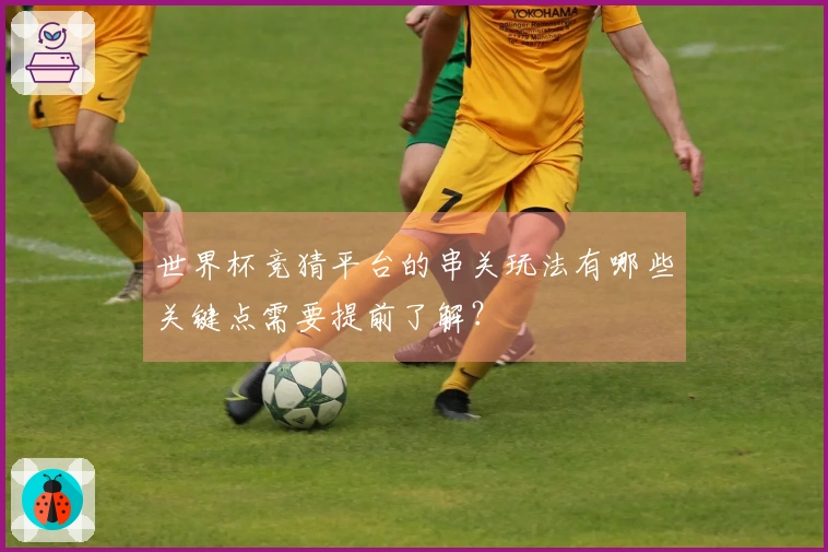世界杯竞猜平台的串关玩法有哪些关键点需要提前了解？