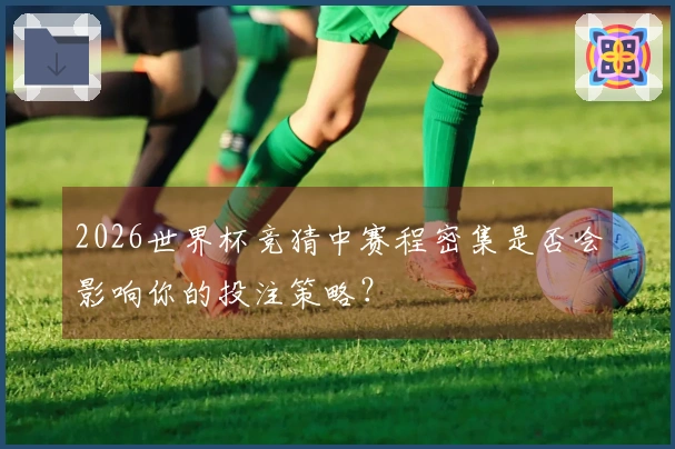 2026世界杯竞猜中赛程密集是否会影响你的投注策略？