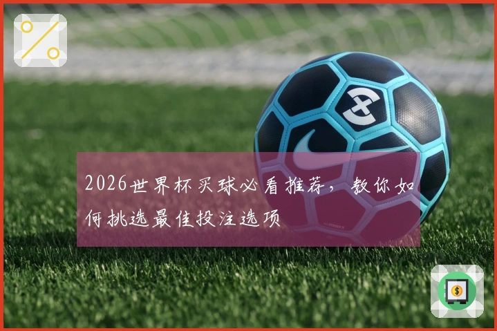 2026世界杯买球必看推荐，教你如何挑选最佳投注选项
