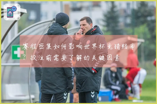 赛程密集如何影响世界杯竞猜赔率？投注前需要了解的关键因素