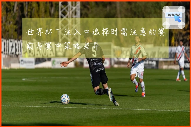 世界杯下注入口选择时需注意的赛前与赛中策略差异