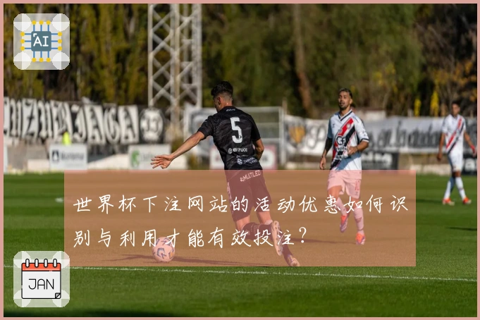 世界杯下注网站的活动优惠如何识别与利用才能有效投注？