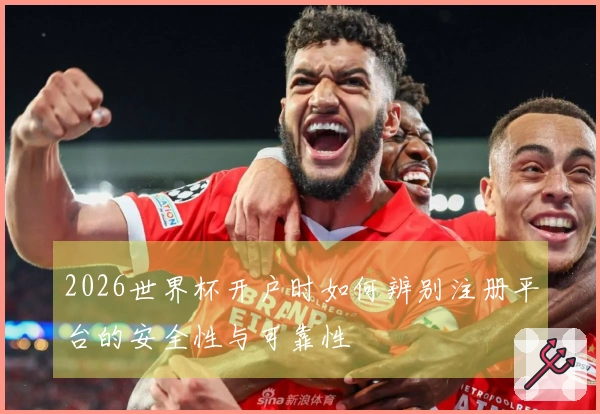 2026世界杯开户时如何辨别注册平台的安全性与可靠性