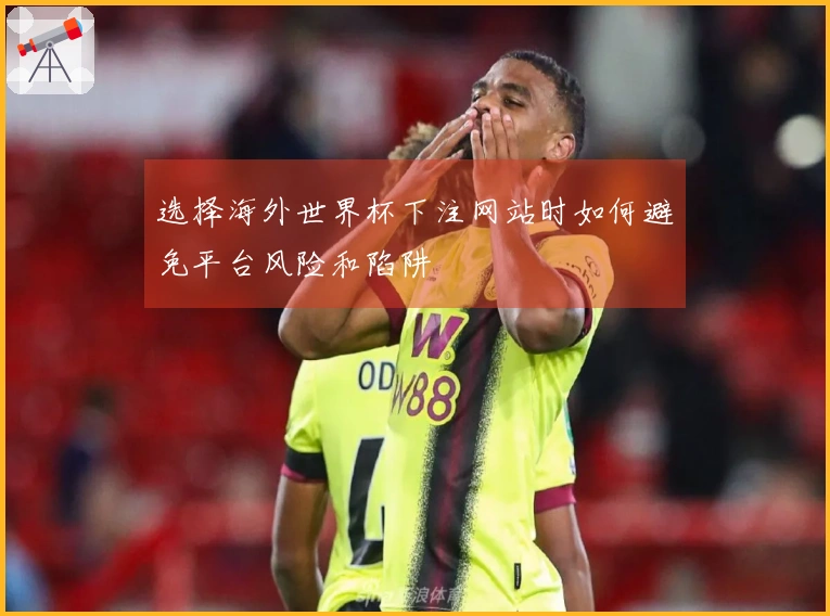 选择海外世界杯下注网站时如何避免平台风险和陷阱