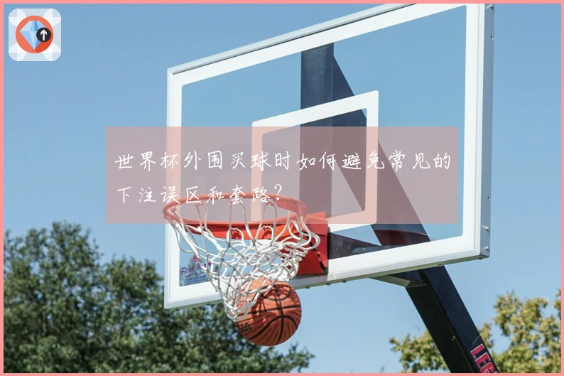 世界杯外围买球时如何避免常见的下注误区和套路？