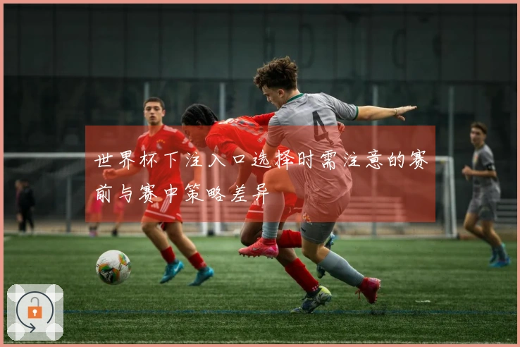 世界杯下注入口选择时需注意的赛前与赛中策略差异