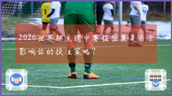 2026世界杯竞猜中赛程密集是否会影响你的投注策略？