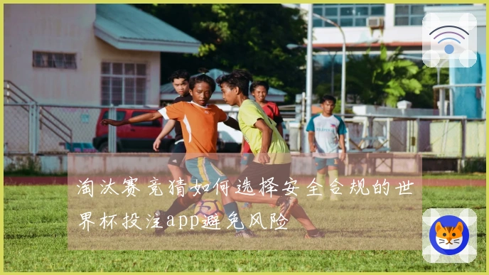 淘汰赛竞猜如何选择安全合规的世界杯投注app避免风险