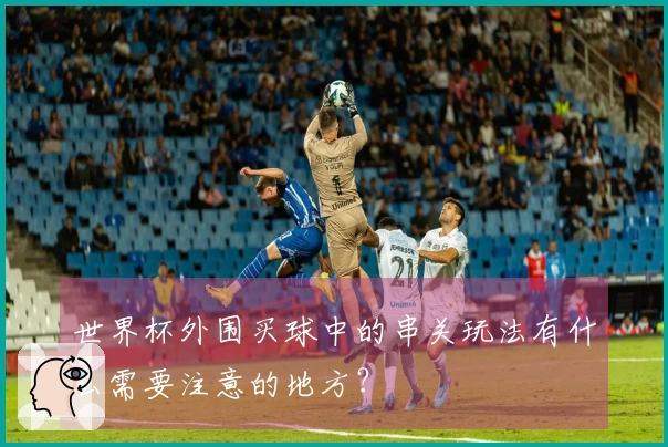 世界杯外围买球中的串关玩法有什么需要注意的地方？