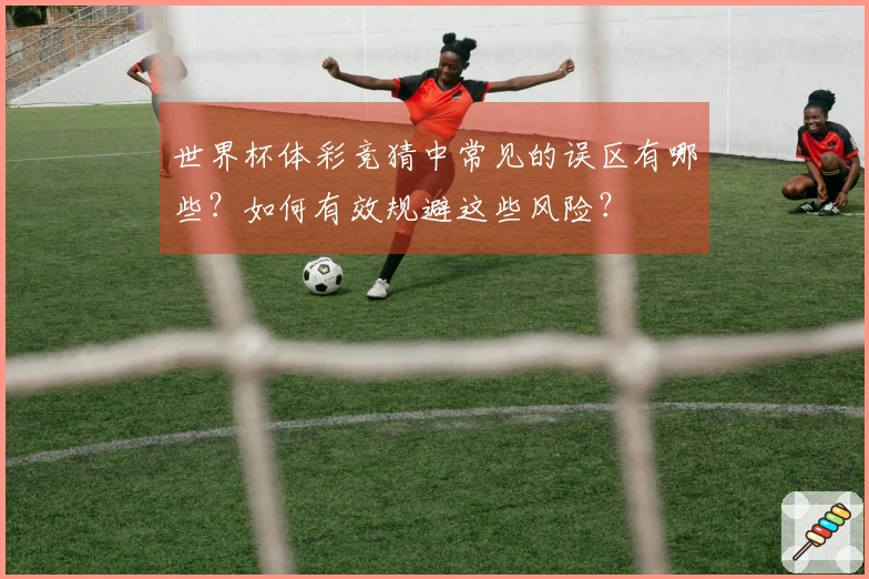 世界杯体彩竞猜中常见的误区有哪些？如何有效规避这些风险？