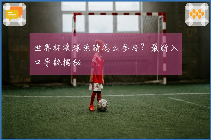 世界杯滚球竞猜怎么参与？最新入口导航揭秘