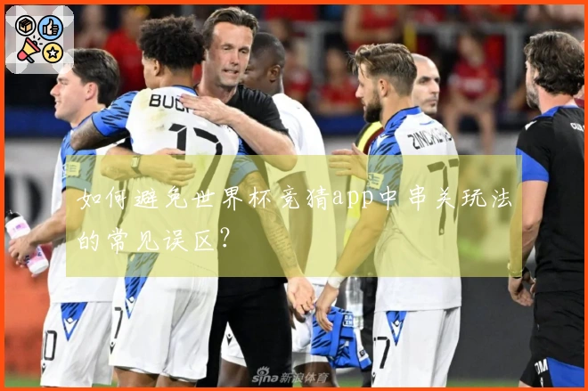 如何避免世界杯竞猜app中串关玩法的常见误区？