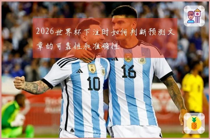2026世界杯下注时如何判断预测文章的可靠性和准确性