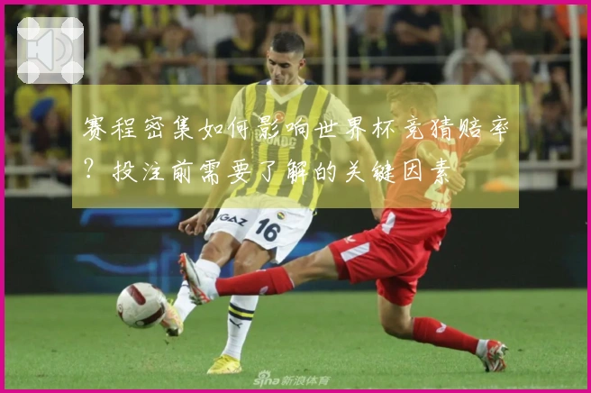 赛程密集如何影响世界杯竞猜赔率？投注前需要了解的关键因素