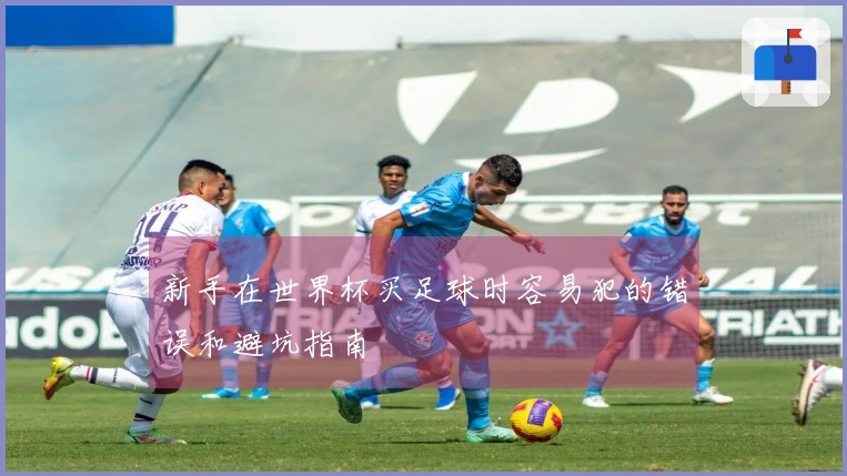 新手在世界杯买足球时容易犯的错误和避坑指南