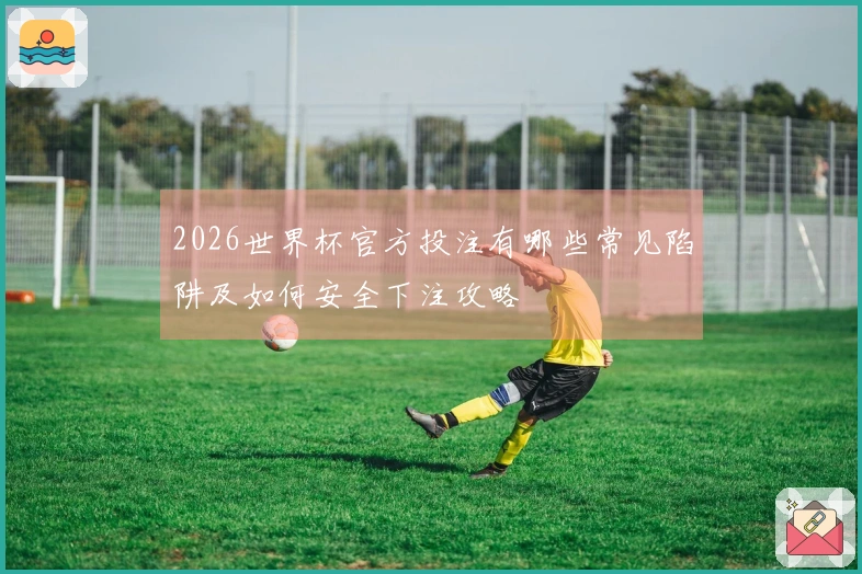 2026世界杯官方投注有哪些常见陷阱及如何安全下注攻略