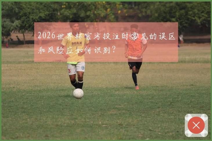 2026世界杯官方投注时常见的误区和风险应如何识别？