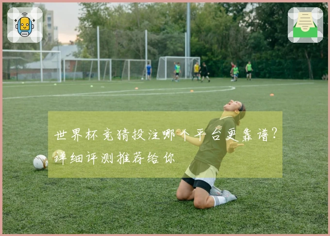 世界杯竞猜投注哪个平台更靠谱？详细评测推荐给你