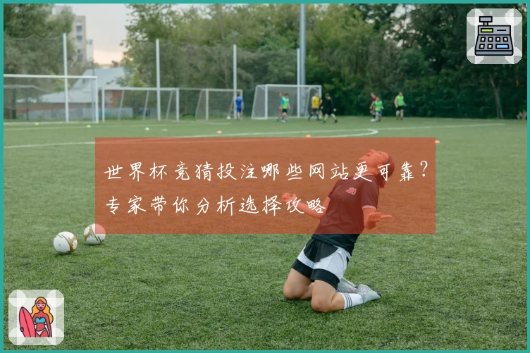 世界杯竞猜投注哪些网站更可靠？专家带你分析选择攻略