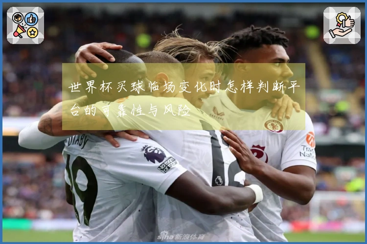 世界杯买球临场变化时怎样判断平台的可靠性与风险