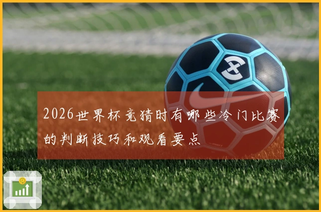 2026世界杯竞猜时有哪些冷门比赛的判断技巧和观看要点