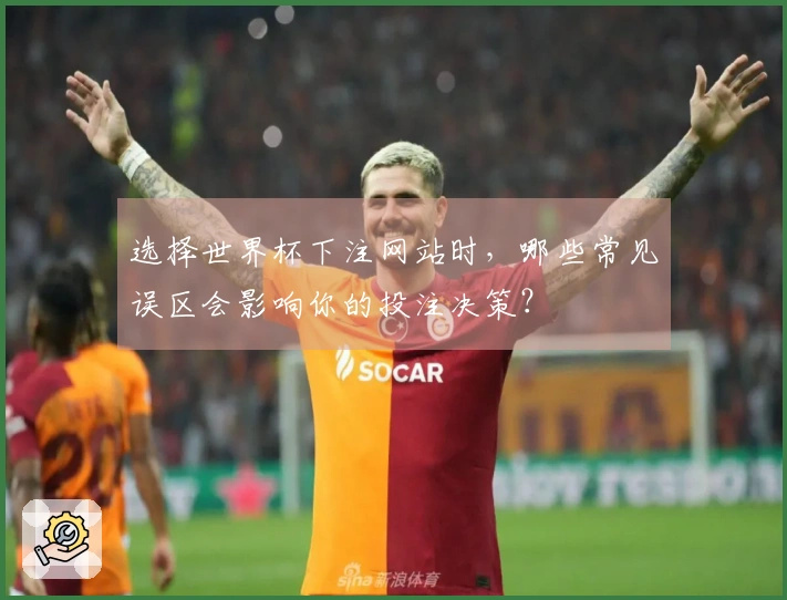 选择世界杯下注网站时，哪些常见误区会影响你的投注决策？