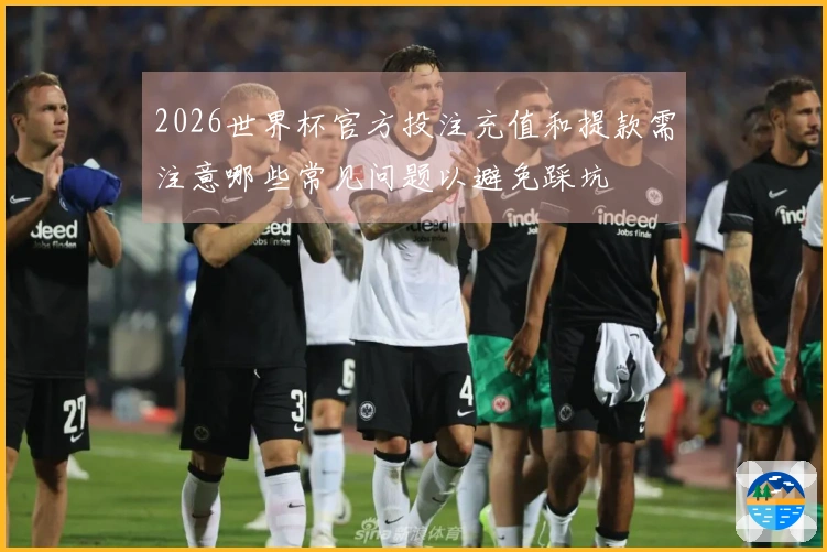 2026世界杯官方投注充值和提款需注意哪些常见问题以避免踩坑
