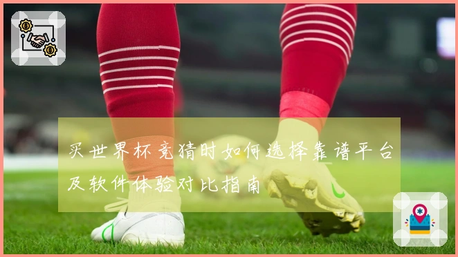 买世界杯竞猜时如何选择靠谱平台及软件体验对比指南