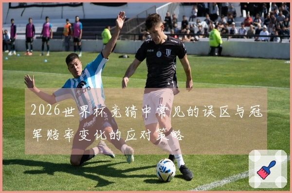 2026世界杯竞猜中常见的误区与冠军赔率变化的应对策略
